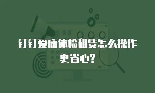 钉钉爱康体检租赁怎么操作更省心？