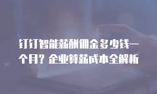 钉钉智能薪酬佣金多少钱一个月？企业算薪成本全解析