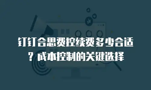 钉钉合思费控续费多少合适？成本控制的关键选择