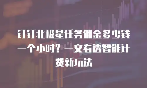 钉钉北极星任务佣金多少钱一个小时？一文看透智能计费新玩法