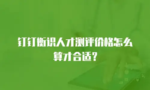 钉钉衡识人才测评价格怎么算才合适？