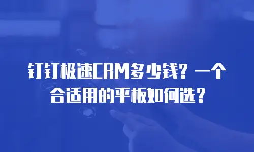 钉钉极速CRM多少钱？一个合适用的平板如何选？