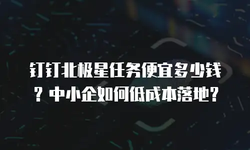 钉钉北极星任务便宜多少钱？中小企如何低成本落地？