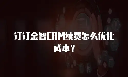钉钉金智CRM续费怎么优化成本？