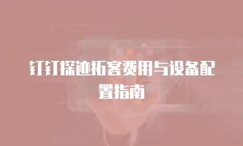 钉钉探迹拓客费用与设备配置指南