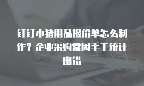 钉钉小猪用品报价单怎么制作？企业采购常因手工统计出错