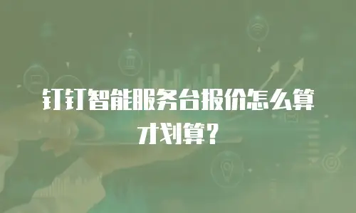 钉钉智能服务台报价怎么算才划算？