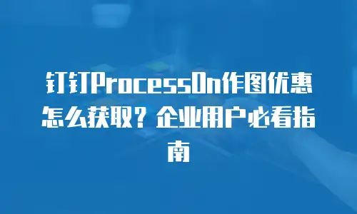 钉钉ProcessOn作图优惠怎么获取？企业用户必看指南
