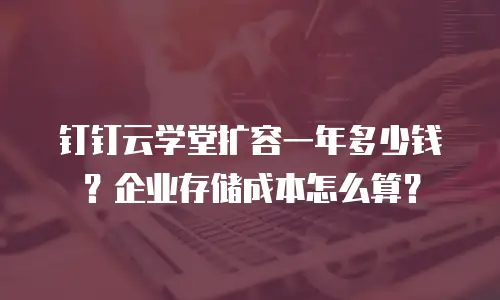 钉钉云学堂扩容一年多少钱？企业存储成本怎么算？