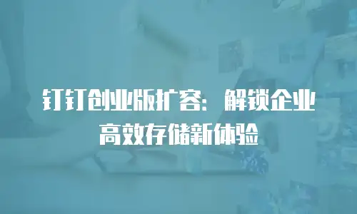 钉钉创业版扩容：解锁企业高效存储新体验