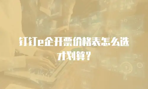 钉钉e企开票价格表怎么选才划算？