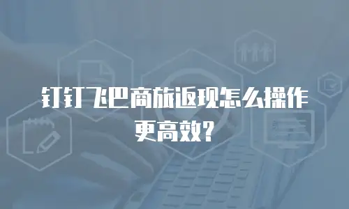 钉钉飞巴商旅返现怎么操作更高效？