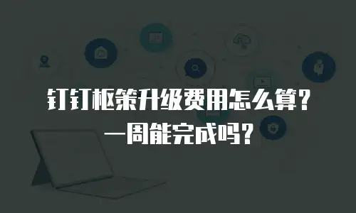 钉钉枢策升级费用怎么算？一周能完成吗？