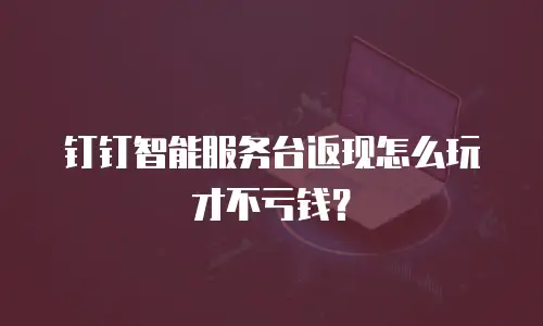 钉钉智能服务台返现怎么玩才不亏钱？