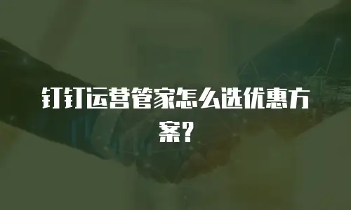 钉钉运营管家怎么选优惠方案？