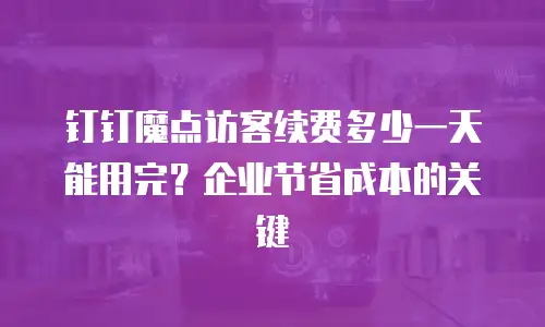 钉钉魔点访客续费多少一天能用完？企业节省成本的关键