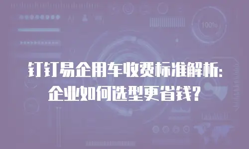 钉钉易企用车收费标准解析：企业如何选型更省钱？