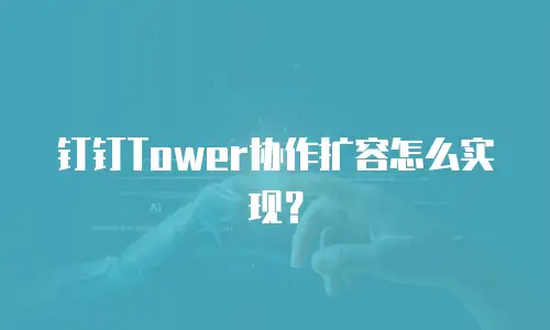 钉钉Tower协作扩容怎么实现？