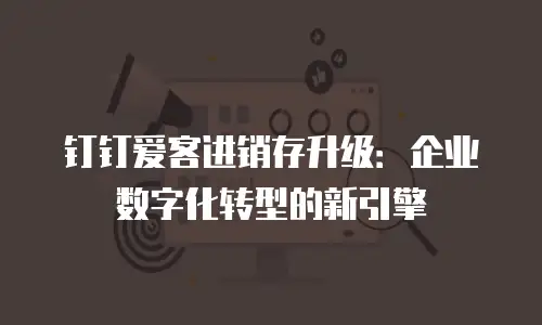钉钉爱客进销存升级：企业数字化转型的新引擎