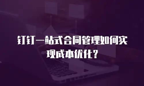 钉钉一站式合同管理如何实现成本优化？