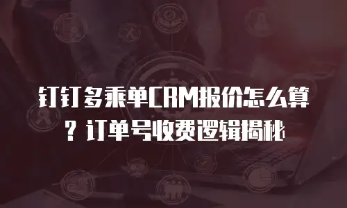 钉钉多乘单CRM报价怎么算？订单号收费逻辑揭秘