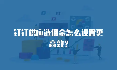 钉钉供应链佣金怎么设置更高效？