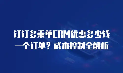 钉钉多乘单CRM优惠多少钱一个订单？成本控制全解析