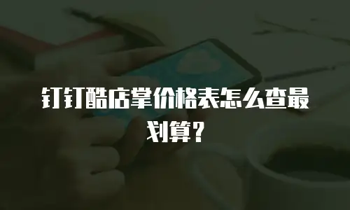 钉钉酷店掌价格表怎么查最划算？