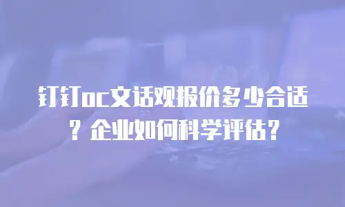 钉钉oc文话观报价多少合适？企业如何科学评估？