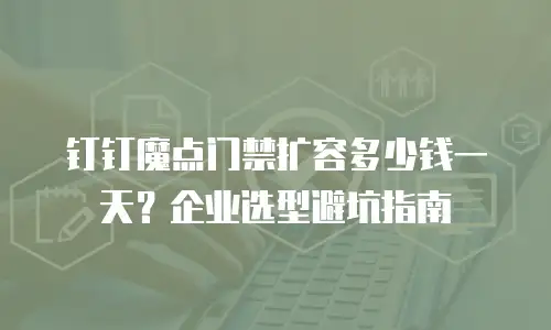 钉钉魔点门禁扩容多少钱一天？企业选型避坑指南