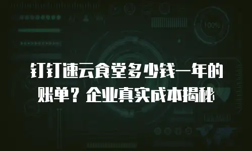 钉钉速云食堂多少钱一年的账单？企业真实成本揭秘