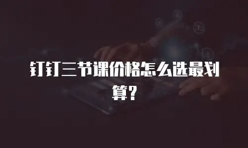 钉钉三节课价格怎么选最划算？