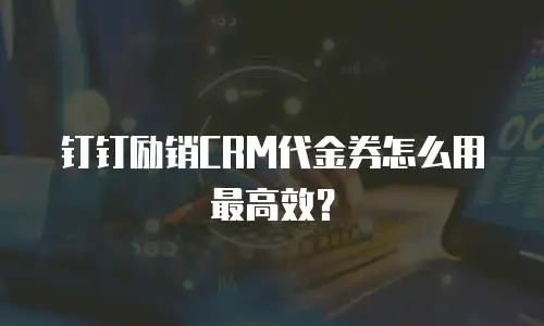 钉钉励销CRM代金券怎么用最高效？