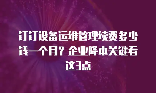 钉钉设备运维管理续费多少钱一个月？企业降本关键看这3点