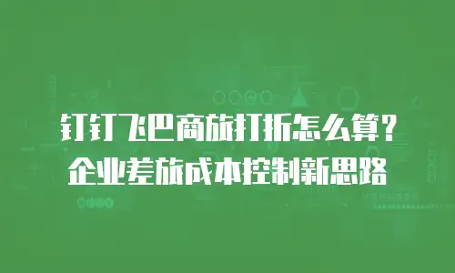 钉钉飞巴商旅打折怎么算？企业差旅成本控制新思路