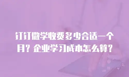 钉钉微学收费多少合适一个月？企业学习成本怎么算？