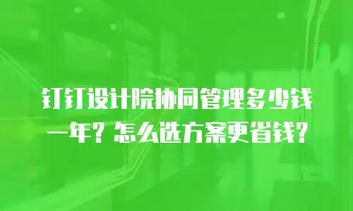 钉钉设计院协同管理多少钱一年？怎么选方案更省钱？