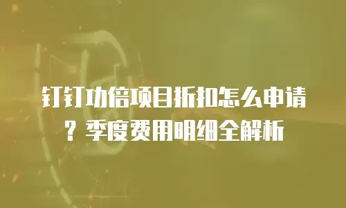 钉钉功倍项目折扣怎么申请？季度费用明细全解析