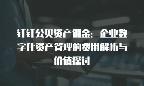 钉钉公贝资产佣金：企业数字化资产管理的费用解析与价值探讨