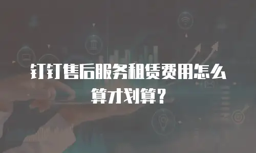 钉钉售后服务租赁费用怎么算才划算？