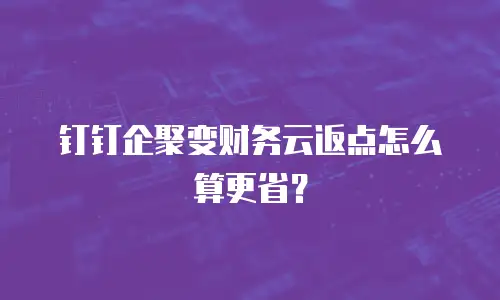 钉钉企聚变财务云返点怎么算更省？