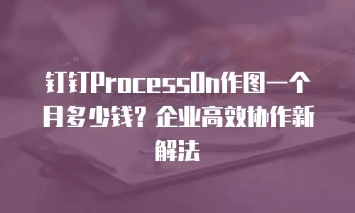 钉钉ProcessOn作图一个月多少钱？企业高效协作新解法