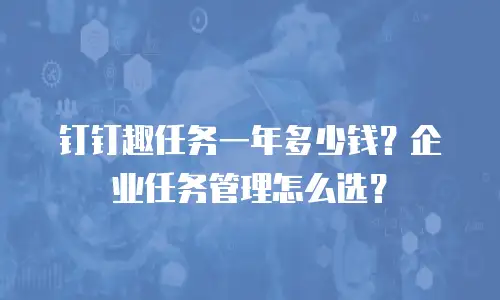 钉钉趣任务一年多少钱？企业任务管理怎么选？