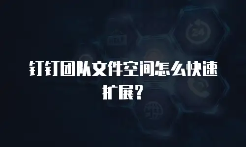 钉钉团队文件空间怎么快速扩展？