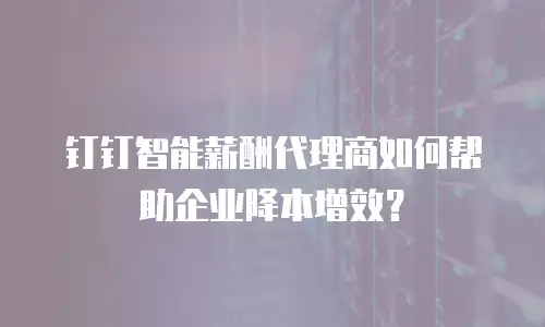 钉钉智能薪酬代理商如何帮助企业降本增效？