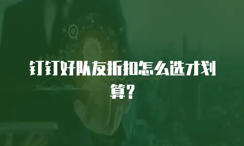 钉钉好队友折扣怎么选才划算？