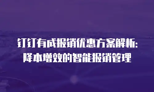钉钉有成报销优惠方案解析：降本增效的智能报销管理