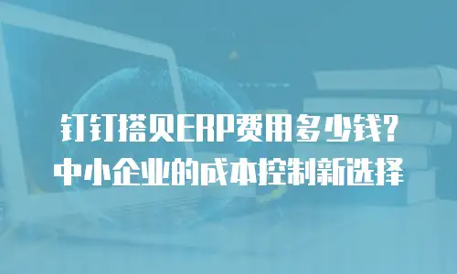 钉钉搭贝ERP费用多少钱？中小企业的成本控制新选择