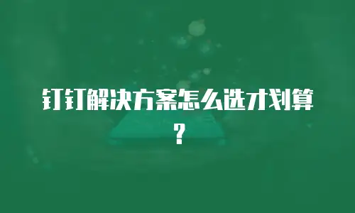 钉钉解决方案怎么选才划算？