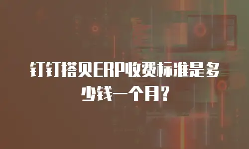 钉钉搭贝ERP收费标准是多少钱一个月？